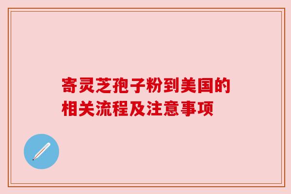 寄灵芝孢子粉到美国的相关流程及注意事项