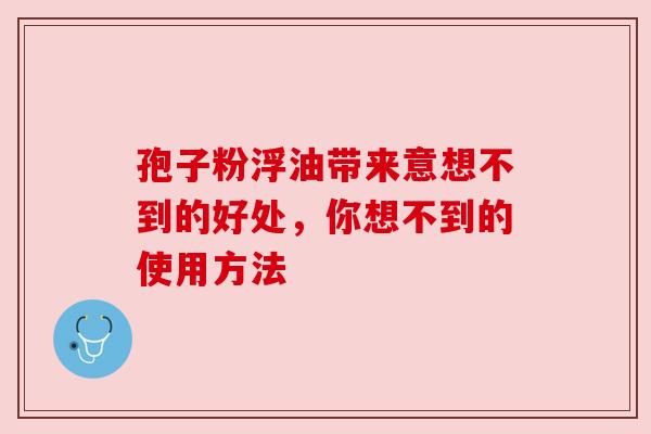 孢子粉浮油带来意想不到的好处，你想不到的使用方法
