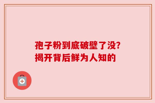 孢子粉到底破壁了没?揭开背后鲜为人知的 孢子粉到底破壁了没?揭开背后鲜为人知的