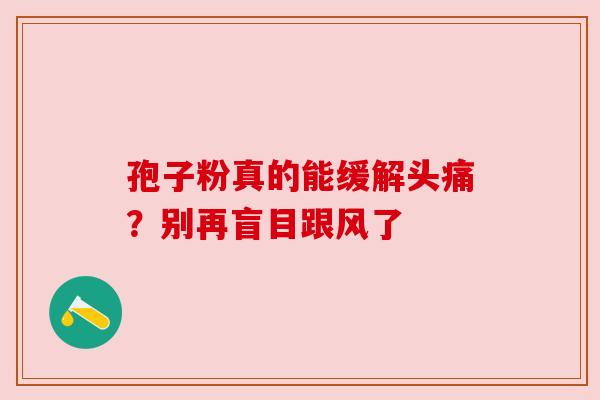 孢子粉真的能缓解头痛?别再盲目跟风了 孢子粉真的能缓解头痛?别再盲目跟风了