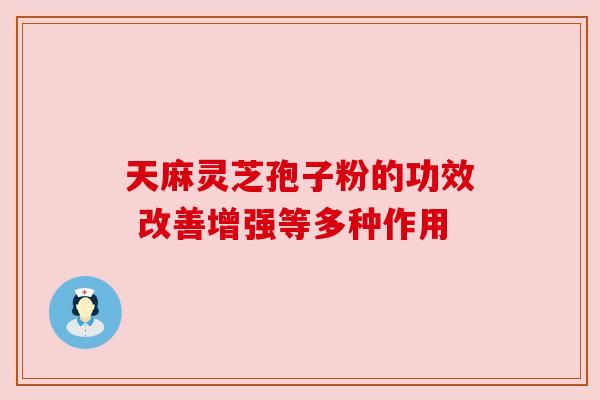 天麻灵芝孢子粉的功效 改善增强等多种作用