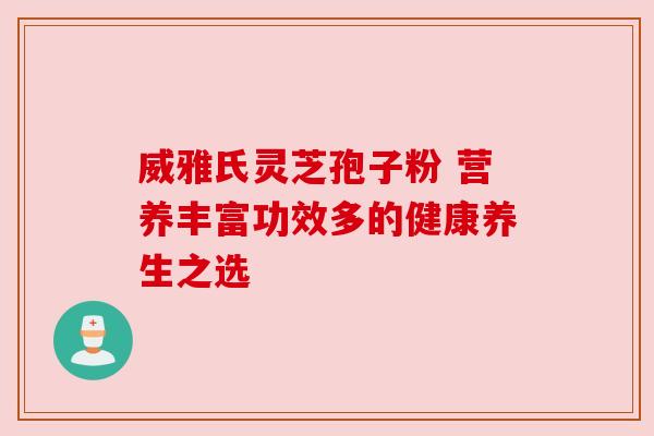 威雅氏灵芝孢子粉 营养丰富功效多的健康养生之选