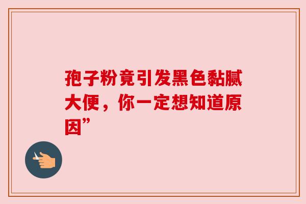 孢子粉竟引发黑色黏腻大便，你一定想知道原因”