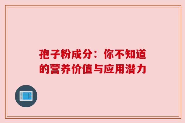 孢子粉成分:你不知道的营养价值与应用潜力 孢子粉成分:你不知道的营养价值与应用潜力