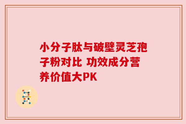 小分子肽与破壁灵芝孢子粉对比 功效成分营养价值大PK