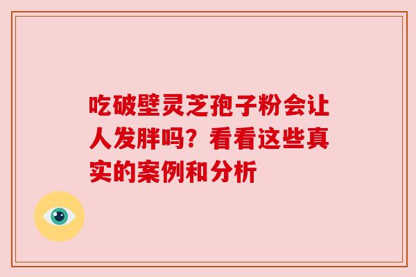 吃破壁灵芝孢子粉会让人发胖吗?看看这些真实的案例和分析 吃破壁灵芝孢子粉会让人发胖吗?看看这些真实的案例和分析