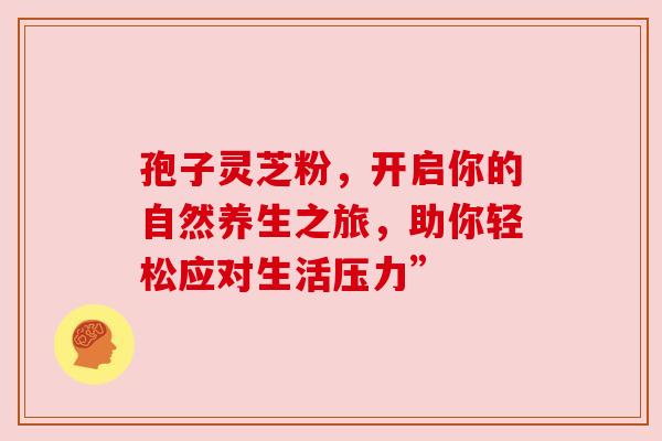 孢子灵芝粉，开启你的自然养生之旅，助你轻松应对生活压力”