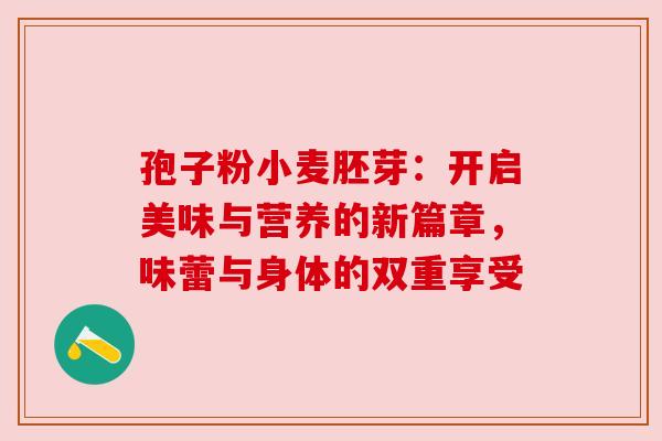 孢子粉小麦胚芽：开启美味与营养的新篇章，味蕾与身体的双重享受