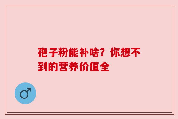 孢子粉能补啥？你想不到的营养价值全