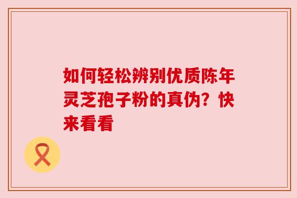 如何轻松辨别优质陈年灵芝孢子粉的真伪？快来看看