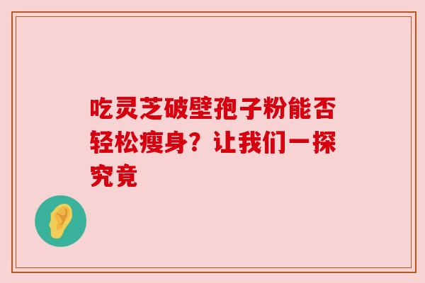 吃灵芝破壁孢子粉能否轻松瘦身？让我们一探究竟