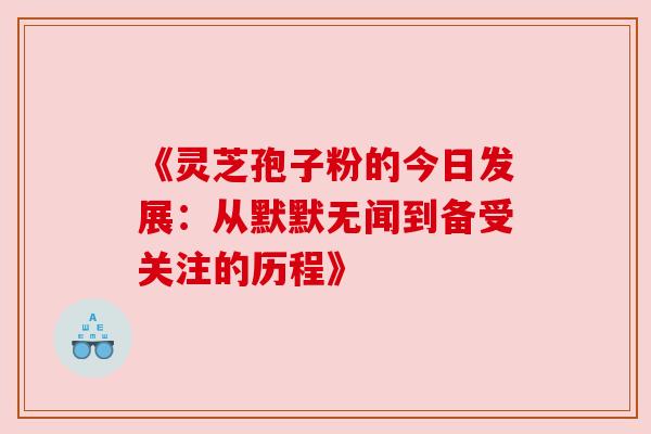 《灵芝孢子粉的今日发展：从默默无闻到备受关注的历程》