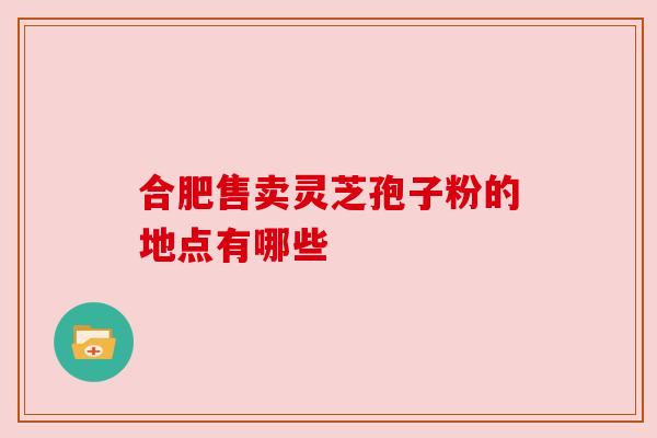 合肥售卖灵芝孢子粉的地点有哪些