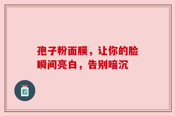 孢子粉面膜，让你的脸瞬间亮白，告别暗沉
