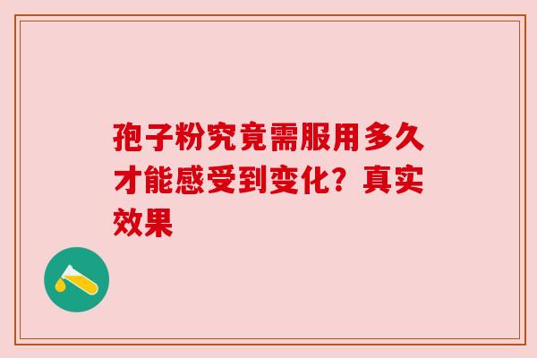孢子粉究竟需服用多久才能感受到变化？真实效果