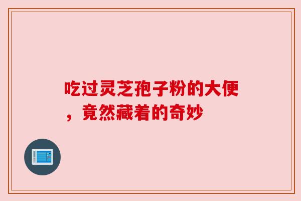 吃过灵芝孢子粉的大便，竟然藏着的奇妙