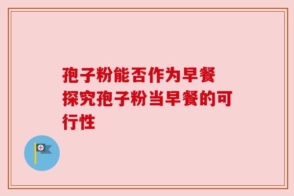 孢子粉能否作为早餐 探究孢子粉当早餐的可行性