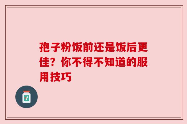 孢子粉饭前还是饭后更佳？你不得不知道的服用技巧