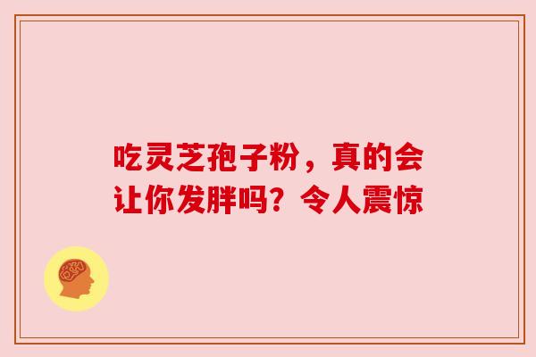 吃灵芝孢子粉，真的会让你发胖吗？令人震惊