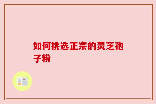 如何挑选正宗的灵芝孢子粉