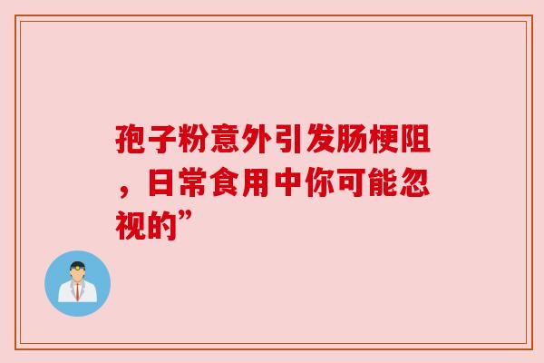 孢子粉意外引发肠梗阻，日常食用中你可能忽视的”