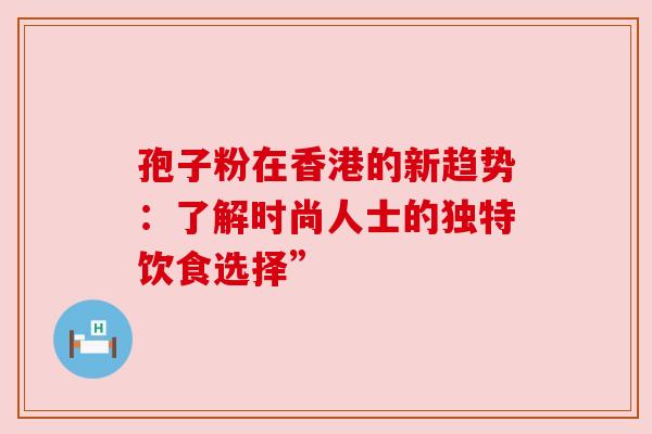 孢子粉在香港的新趋势：了解时尚人士的独特饮食选择”