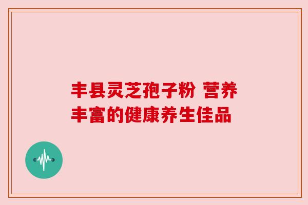 丰县灵芝孢子粉 营养丰富的健康养生佳品 丰县灵芝孢子粉 营养丰富的健康养生佳品