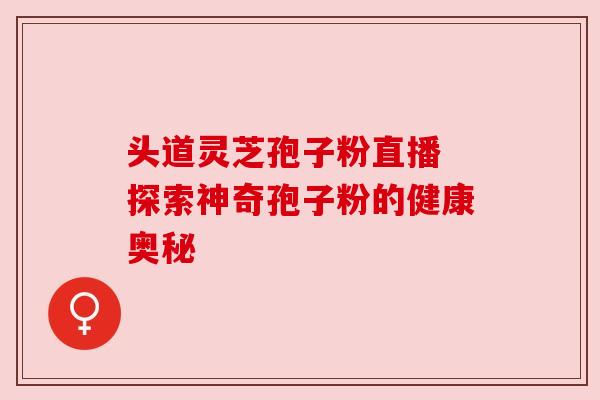 头道灵芝孢子粉直播 探索神奇孢子粉的健康奥秘
