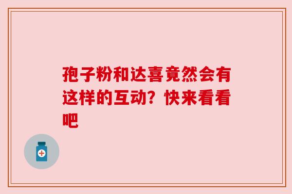 孢子粉和达喜竟然会有这样的互动？快来看看吧