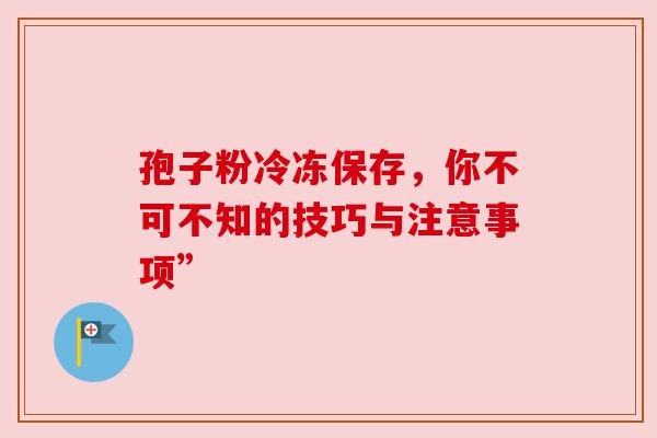 孢子粉冷冻保存，你不可不知的技巧与注意事项”