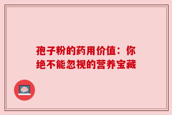 孢子粉的药用价值：你绝不能忽视的营养宝藏