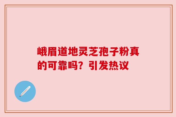 峨眉道地灵芝孢子粉真的可靠吗？引发热议