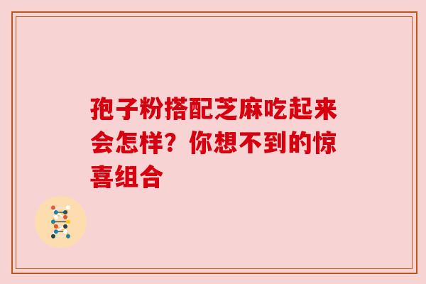 孢子粉搭配芝麻吃起来会怎样？你想不到的惊喜组合