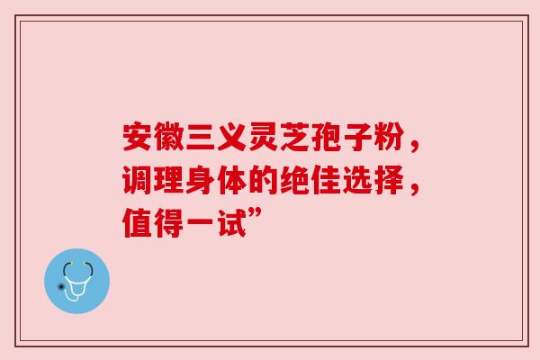 安徽三义灵芝孢子粉，调理身体的绝佳选择，值得一试”