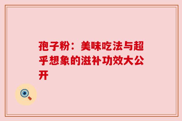 孢子粉:美味吃法与超乎想象的滋补功效大公开 孢子粉:美味吃法与超乎想象的滋补功效大公开