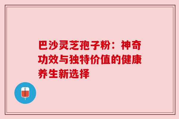 巴沙灵芝孢子粉：神奇功效与独特价值的健康养生新选择