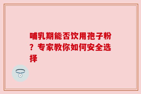 哺乳期能否饮用孢子粉？专家教你如何安全选择
