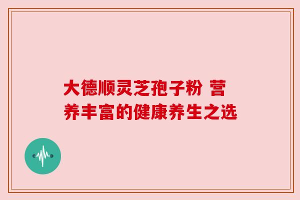 大德顺灵芝孢子粉 营养丰富的健康养生之选