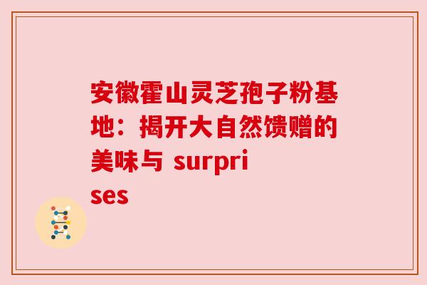 安徽霍山灵芝孢子粉基地:揭开大自然馈赠的美味与 surprises 安徽霍山灵芝孢子粉基地:揭开大自然馈赠的美味与 surprises