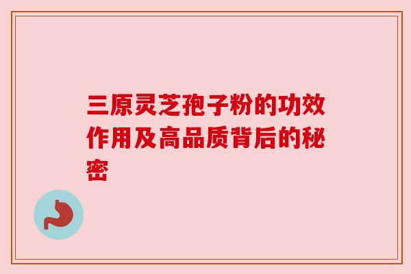 三原灵芝孢子粉的功效作用及高品质背后的秘密 三原灵芝孢子粉的功效作用及高品质背后的秘密