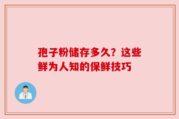 孢子粉储存多久?这些鲜为人知的保鲜技巧 孢子粉储存多久?这些鲜为人知的保鲜技巧