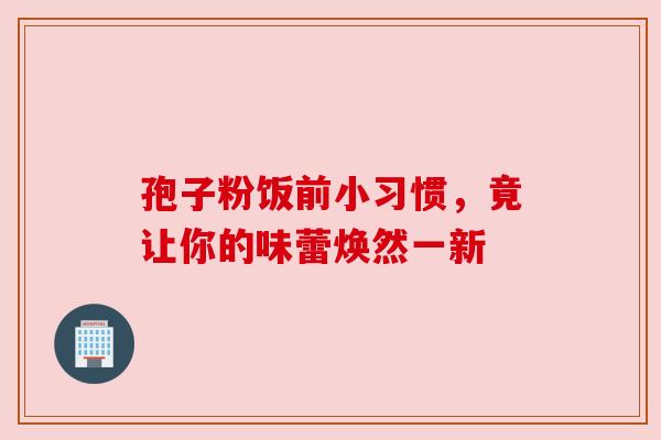 孢子粉饭前小习惯，竟让你的味蕾焕然一新