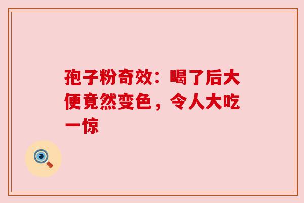 孢子粉奇效：喝了后大便竟然变色，令人大吃一惊