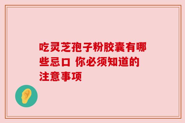 吃灵芝孢子粉胶囊有哪些忌口 你必须知道的注意事项