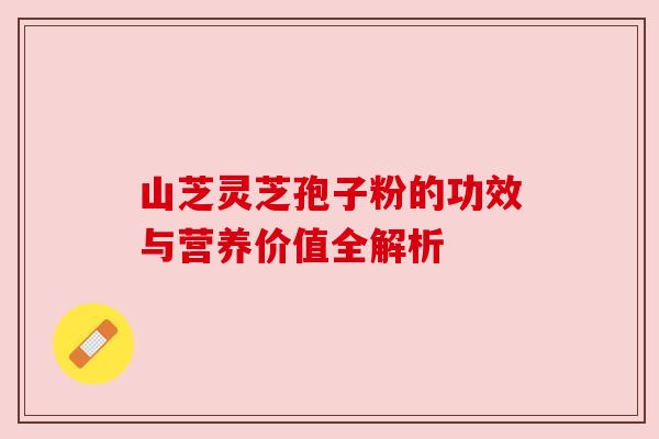 山芝灵芝孢子粉的功效与营养价值全解析 山芝灵芝孢子粉的功效与营养价值全解析