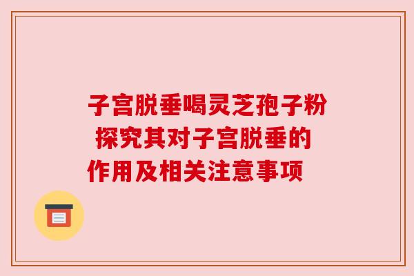 子宫脱垂喝灵芝孢子粉 探究其对子宫脱垂的作用及相关注意事项