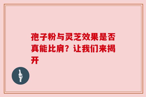 孢子粉与灵芝效果是否真能比肩？让我们来揭开