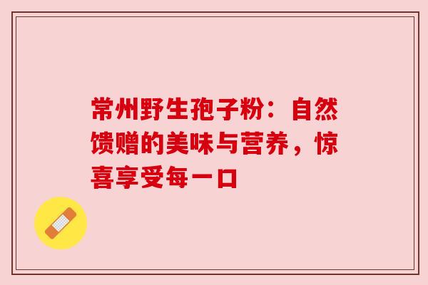 常州野生孢子粉：自然馈赠的美味与营养，惊喜享受每一口