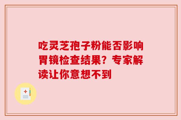 吃灵芝孢子粉能否影响胃镜检查结果？专家解读让你意想不到
