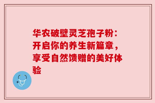 华农破壁灵芝孢子粉：开启你的养生新篇章，享受自然馈赠的美好体验